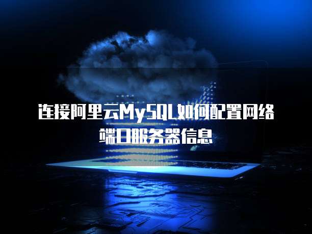 连接阿里云MySQL如何配置网络端口服务器信息