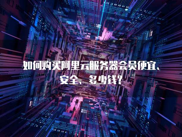 如何购买阿里云服务器会员便宜、安全、多少钱?