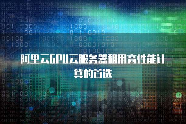 阿里云GPU云服务器租用高性能计算的首选