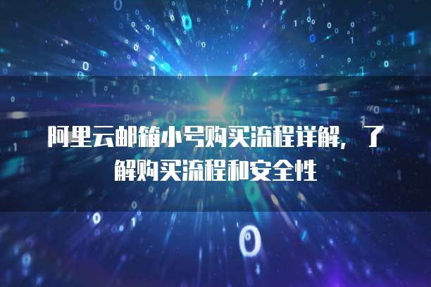 阿里云邮箱小号购买流程详解，了解购买流程和安全性