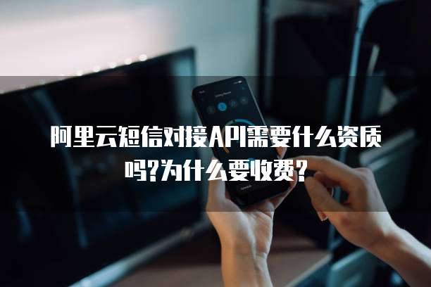 阿里云短信对接API需要什么资质吗?为什么要收费?