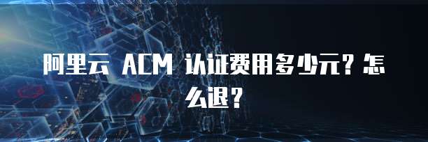 阿里云 ACM 认证费用多少元?怎么退?