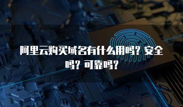 阿里云购买域名有什么用吗?安全吗?可靠吗?