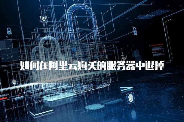 如何在阿里云购买的服务器中退掉