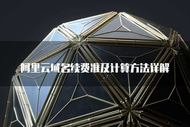 阿里云域名续费准及计算方法详解