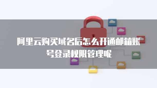 阿里云购买域名后怎么开通邮箱账号登录权限管理呢