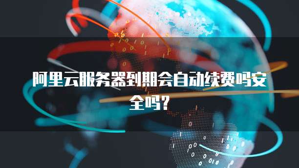 阿里云服务器到期会自动续费吗安全吗?