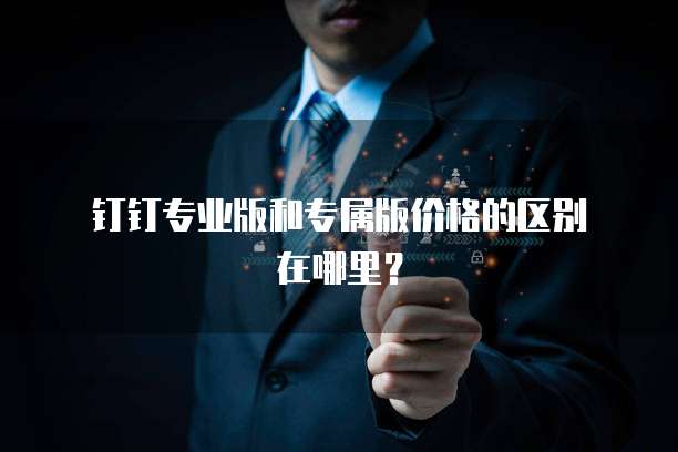  钉钉专业版和专属版价格的区别在哪里？
