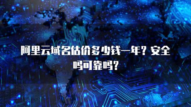 阿里云域名估价多少钱一年?安全吗可靠吗?