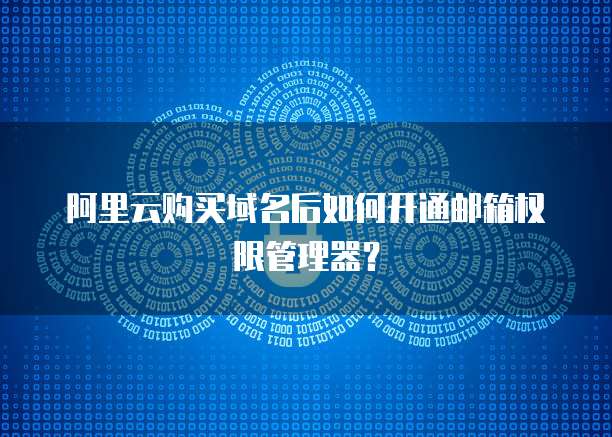 阿里云购买域名后如何开通邮箱权限管理器？