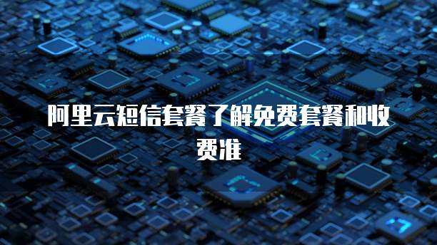 阿里云短信套餐了解免费套餐和收费准