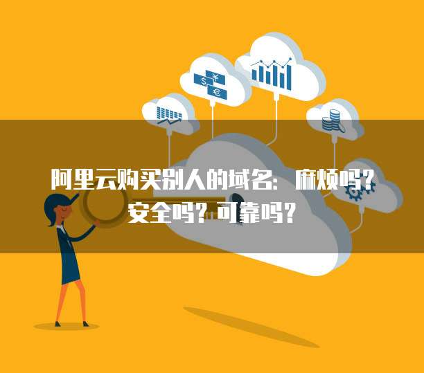 阿里云购买别人的域名：麻烦吗？安全吗？可靠吗？