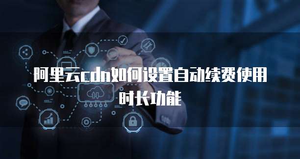 阿里云cdn如何设置自动续费使用时长功能