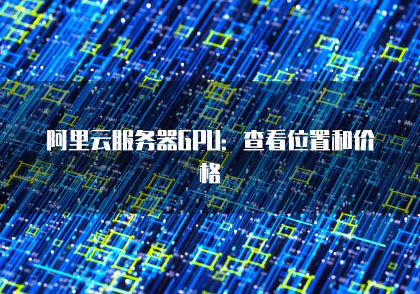 阿里云服务器GPU:查看位置和价格