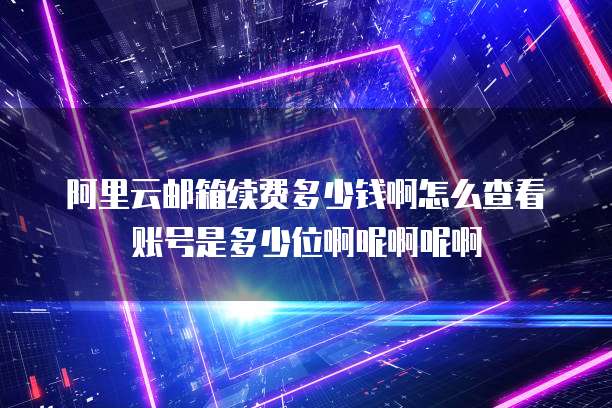 阿里云邮箱续费多少钱啊怎么查看账号是多少位啊呢啊呢啊
