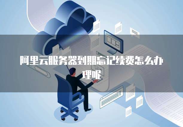 阿里云服务器到期忘记续费怎么办理呢
