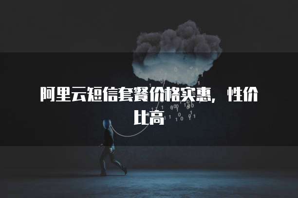 阿里云短信套餐价格实惠,性价比高