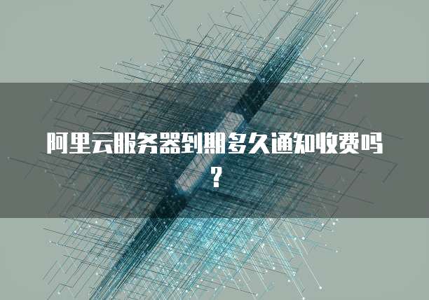 阿里云服务器到期多久通知收费吗？