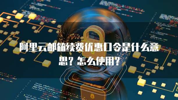 阿里云邮箱续费优惠口令是什么意思?怎么使用?