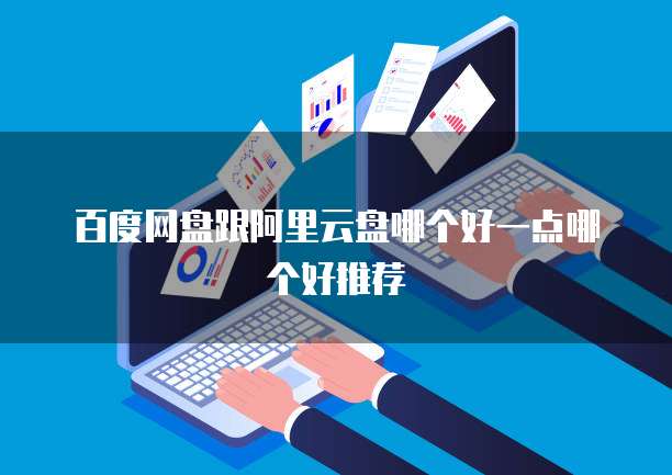 百度网盘跟阿里云盘哪个好一点哪个好推荐