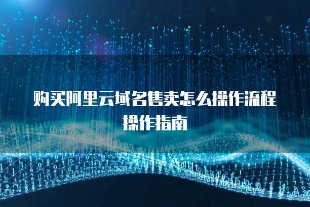 购买阿里云域名售卖怎么操作流程操作指南