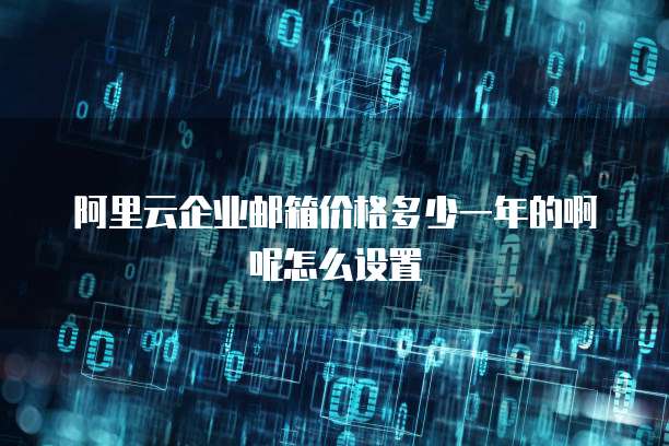 阿里云企业邮箱价格多少一年的啊呢怎么设置