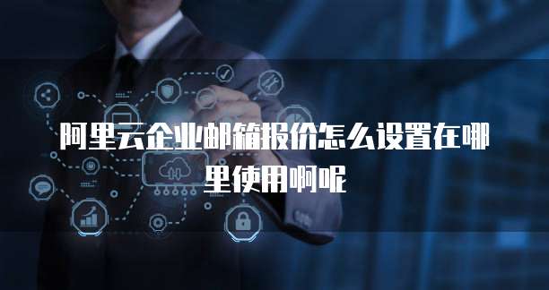 阿里云企业邮箱报价怎么设置在哪里使用啊呢