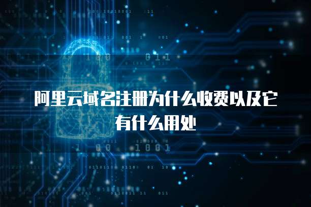 阿里云域名注册为什么收费以及它有什么用处