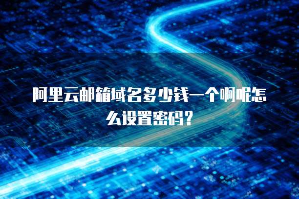 阿里云邮箱域名多少钱一个啊呢怎么设置密码?