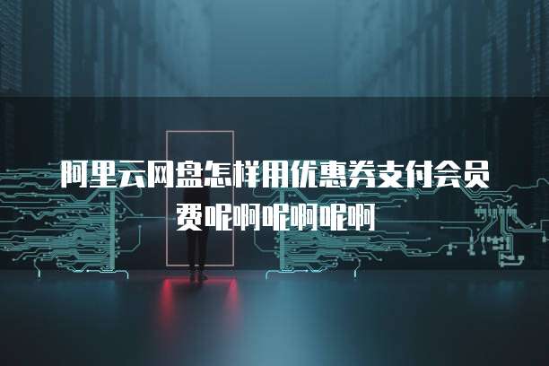 阿里云网盘怎样用优惠券支付会员费呢啊呢啊呢啊