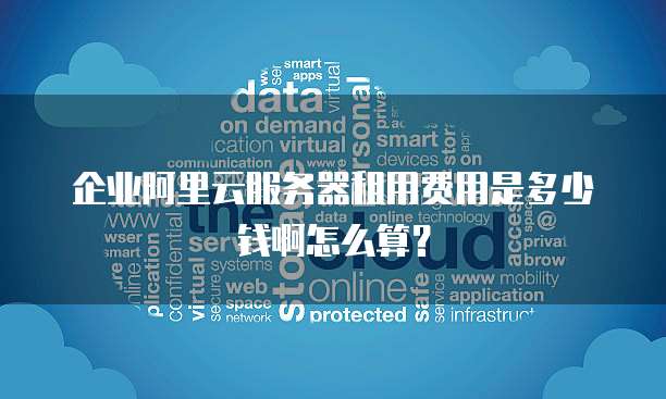 企业阿里云服务器租用费用是多少钱啊怎么算?