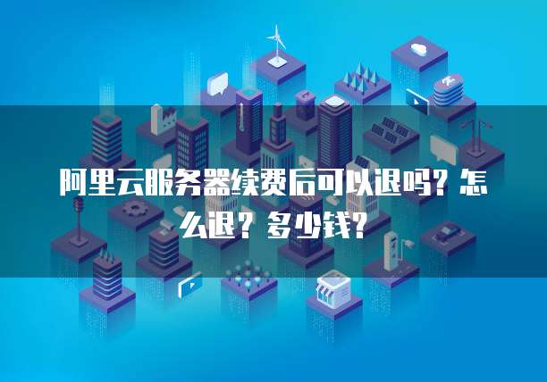 阿里云服务器续费后可以退吗?怎么退?多少钱?