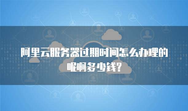 阿里云服务器过期时间怎么办理的呢啊多少钱?