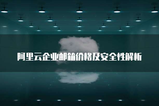 阿里云企业邮箱价格及安全性解析