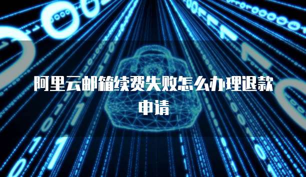 阿里云邮箱续费失败怎么办理退款申请
