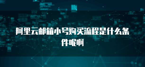阿里云邮箱小号购买流程是什么条件呢啊