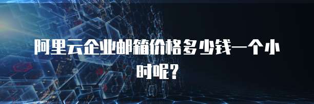 阿里云企业邮箱价格多少钱一个小时呢?