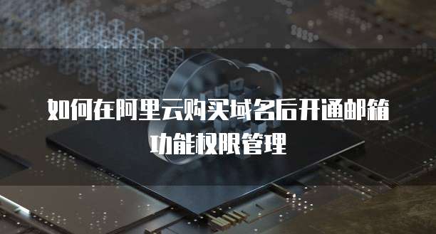 如何在阿里云购买域名后开通邮箱功能权限管理