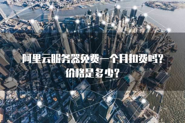 阿里云服务器免费一个月扣费吗?价格是多少?