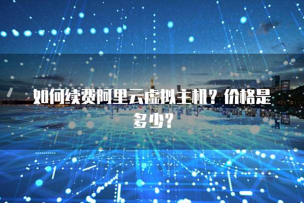如何续费阿里云虚拟主机?价格是多少?