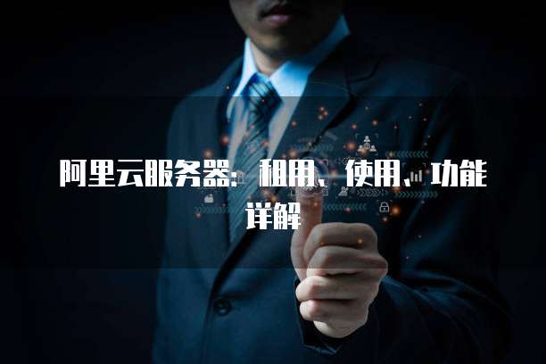 阿里云服务器:租用、使用、功能详解