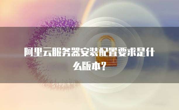 阿里云服务器安装配置要求是什么版本?