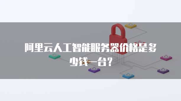 阿里云人工智能服务器价格是多少钱一台?