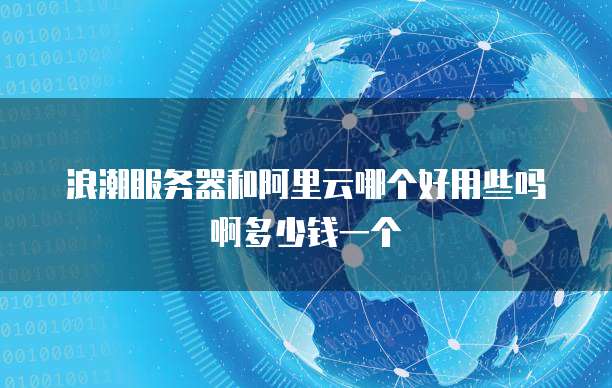 浪潮服务器和阿里云哪个好用些吗啊多少钱一个