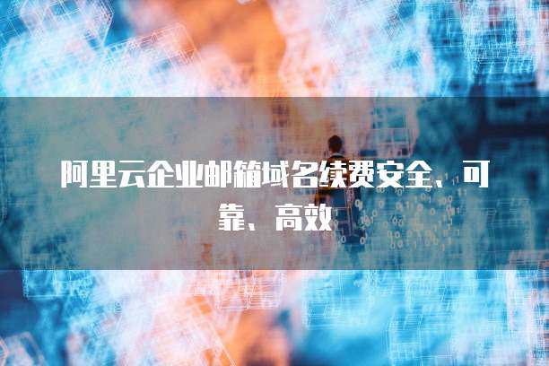 阿里云企业邮箱域名续费安全、可靠、高效