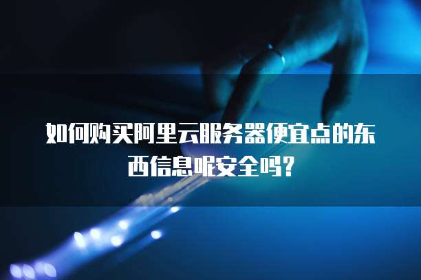 如何购买阿里云服务器便宜点的东西信息呢安全吗?
