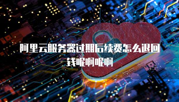阿里云服务器过期后续费怎么退回钱呢啊呢啊