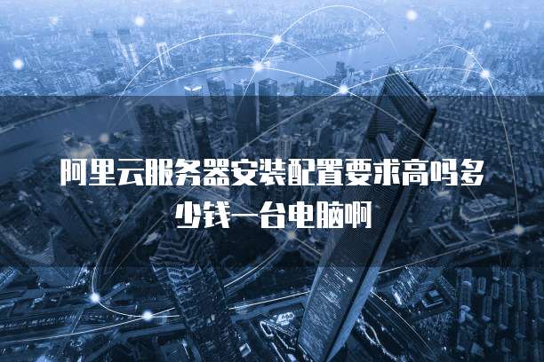 阿里云服务器安装配置要求高吗多少钱一台电脑啊