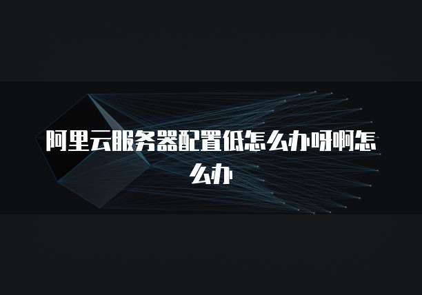 阿里云服务器配置低怎么办呀啊怎么办