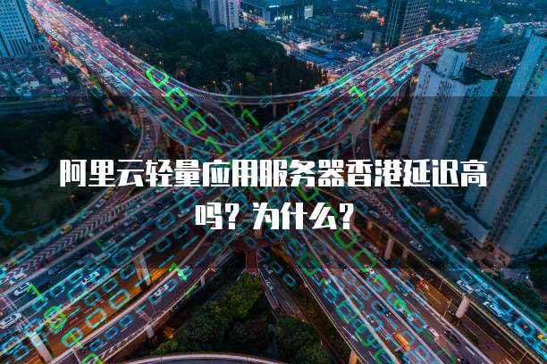 阿里云轻量应用服务器香港延迟高吗?为什么?